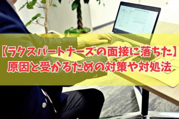 ラクスパートナーズの面接に落ちた原因は？５つの理由と受かるための対策や対処法