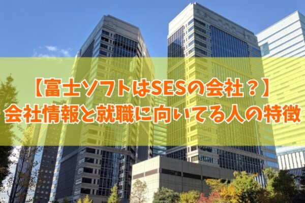 富士ソフトはSES（客先常駐）の会社？その結論と年収・採用情報や就職に向いている人の特徴