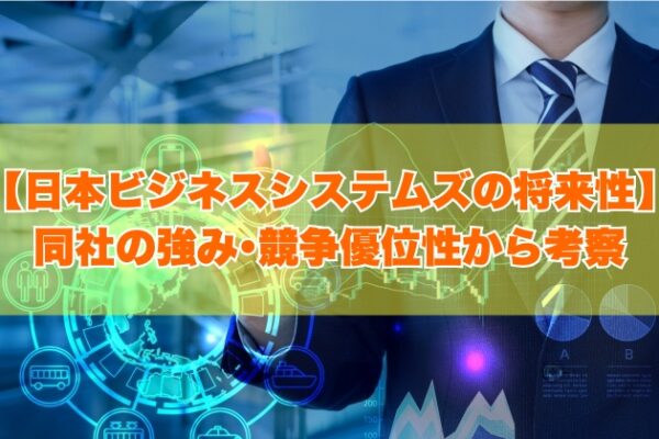 日本ビジネスシステムズの将来性は高い？５つの強み・競争優位性から考察【就活・転職の対策あり】