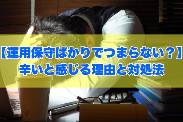 勤務先のIT企業がシステム運用保守ばかりでつまらない？辛いと感じる６つの理由と対処法