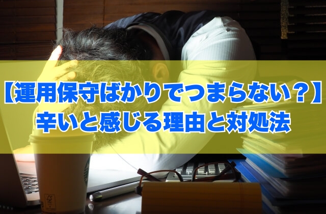 勤務先のIT企業がシステム運用保守ばかりでつまらない?辛いと感じる6つの理由と対処法