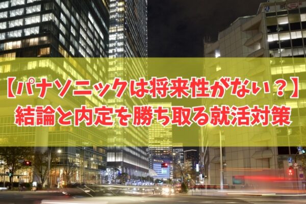 パナソニックは将来性がない会社？その結論と新卒で就職が向いてる人の特徴や就活対策５選