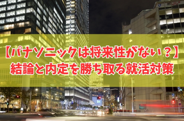 パナソニックは将来性がない会社？その結論と新卒で就職が向いてる人の特徴や就活対策５選