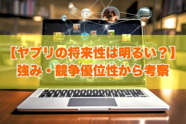 ヤプリの将来性は明るい？７つの強み・競争優位性や事業上の課題から今後の見通しを考察