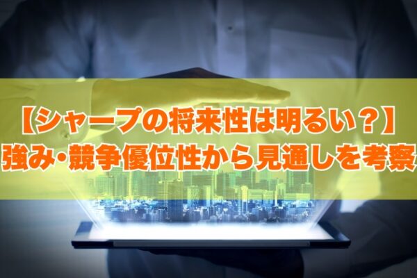 シャープの将来性は明るい？それともなし？６つの強み・競争優位性から今後の見通しを考察