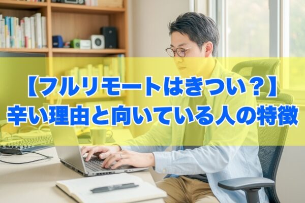 【体験談】フルリモートはきつい？辛いと感じる８つの理由と向いている人の特徴【転職対策あり】