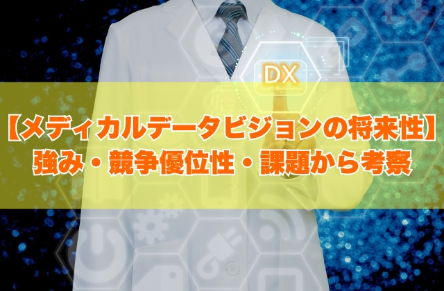メディカルデータビジョンの将来性は高い？６つの強み・競争優位性や事業上の課題から考察