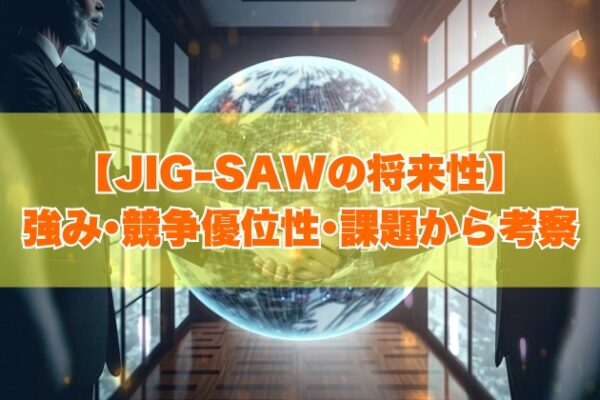 JIG-SAWの将来性は高い？６つの強み・競争優位性や事業上の課題から考察【就活対策あり】
