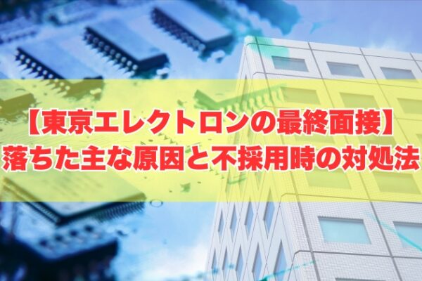 東京エレクトロンの最終面接に落ちた主な原因（新卒・中途）は？５つの理由と不採用時の対処法