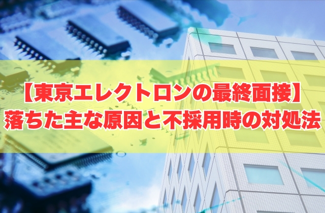 東京エレクトロンの最終面接に落ちた主な原因（新卒・中途）は？５つの理由と不採用時の対処法